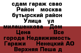 сдам гараж свао › Район ­ москва бутырский район › Улица ­ ул милашенкова › Дом ­ 12 › Цена ­ 3 000 - Все города Недвижимость » Гаражи   . Ненецкий АО,Верхняя Пеша д.